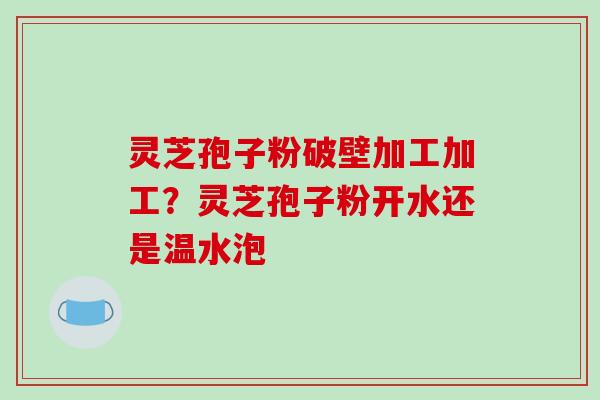 灵芝孢子粉破壁加工加工?灵芝孢子粉开水还是温水泡-第1张图片-破壁灵芝孢子粉研究指南 灵芝孢子粉破壁加工加工?灵芝孢子粉开水还是温水泡-第1张图片-破壁灵芝孢子粉研究指南