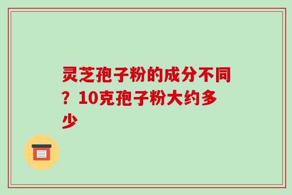 灵芝孢子粉的成分不同？10克孢子粉大约多少-第1张图片-破壁灵芝孢子粉研究指南