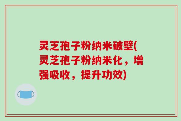 灵芝孢子粉纳米破壁(灵芝孢子粉纳米化,增强吸收,提升功效)-第1张图片-破壁灵芝孢子粉研究指南 灵芝孢子粉纳米破壁(灵芝孢子粉纳米化,增强吸收,提升功效)-第1张图片-破壁灵芝孢子粉研究指南