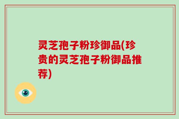 灵芝孢子粉珍御品(珍贵的灵芝孢子粉御品推荐)-第1张图片-破壁灵芝孢子粉研究指南 灵芝孢子粉珍御品(珍贵的灵芝孢子粉御品推荐)-第1张图片-破壁灵芝孢子粉研究指南