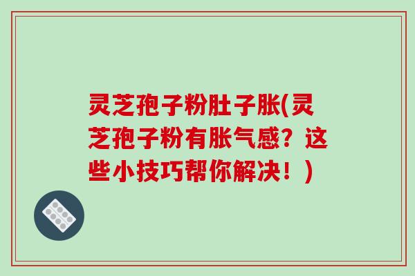 灵芝孢子粉肚子胀(灵芝孢子粉有胀气感?这些小技巧帮你解决!)-第1张图片-破壁灵芝孢子粉研究指南 灵芝孢子粉肚子胀(灵芝孢子粉有胀气感?这些小技巧帮你解决!)-第1张图片-破壁灵芝孢子粉研究指南
