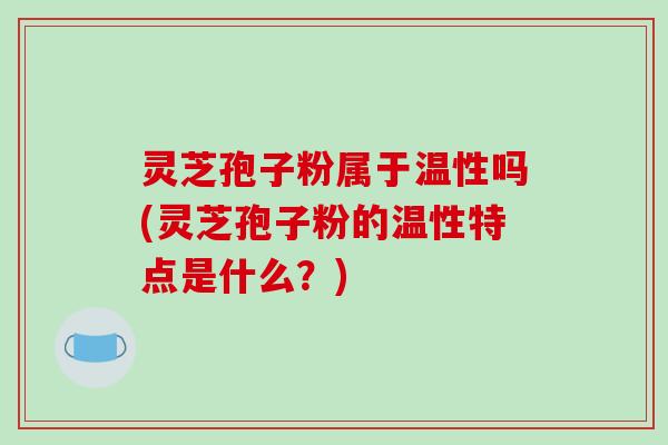 灵芝孢子粉属于温性吗(灵芝孢子粉的温性特点是什么?)-第1张图片-破壁灵芝孢子粉研究指南 灵芝孢子粉属于温性吗(灵芝孢子粉的温性特点是什么?)-第1张图片-破壁灵芝孢子粉研究指南