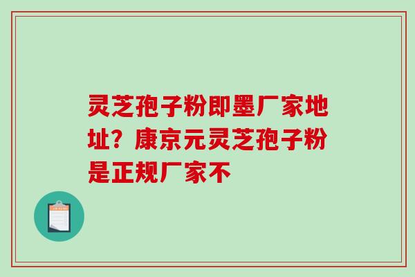 灵芝孢子粉即墨厂家地址?康京元灵芝孢子粉是正规厂家不-第1张图片-破壁灵芝孢子粉研究指南 灵芝孢子粉即墨厂家地址?康京元灵芝孢子粉是正规厂家不-第1张图片-破壁灵芝孢子粉研究指南
