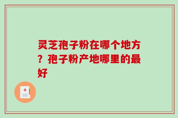 灵芝孢子粉在哪个地方?孢子粉产地哪里的最好-第1张图片-破壁灵芝孢子粉研究指南 灵芝孢子粉在哪个地方?孢子粉产地哪里的最好-第1张图片-破壁灵芝孢子粉研究指南