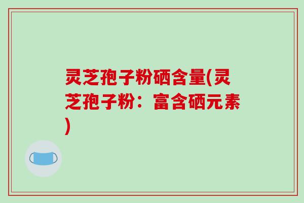 灵芝孢子粉硒含量(灵芝孢子粉:富含硒元素)-第1张图片-破壁灵芝孢子粉研究指南 灵芝孢子粉硒含量(灵芝孢子粉:富含硒元素)-第1张图片-破壁灵芝孢子粉研究指南