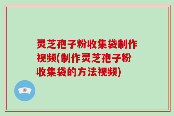灵芝孢子粉收集袋制作视频(制作灵芝孢子粉收集袋的方法视频)-第1张图片-破壁灵芝孢子粉研究指南 灵芝孢子粉收集袋制作视频(制作灵芝孢子粉收集袋的方法视频)-第1张图片-破壁灵芝孢子粉研究指南
