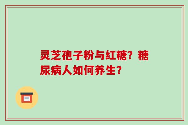 灵芝孢子粉与红糖？糖尿病人如何养生？-第1张图片-破壁灵芝孢子粉研究指南