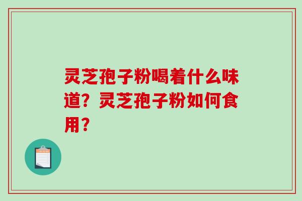灵芝孢子粉喝着什么味道？灵芝孢子粉如何食用？-第1张图片-破壁灵芝孢子粉研究指南
