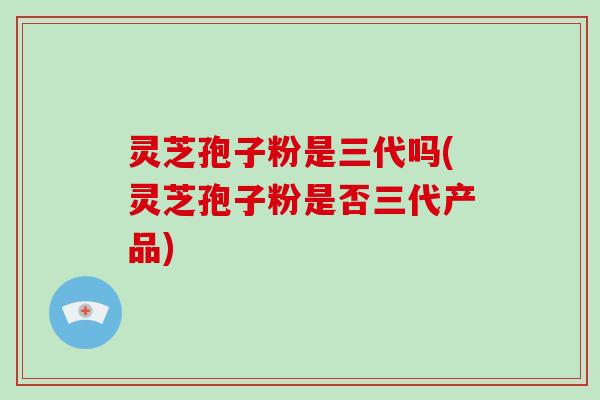 灵芝孢子粉是三代吗(灵芝孢子粉是否三代产品)-第1张图片-破壁灵芝孢子粉研究指南 灵芝孢子粉是三代吗(灵芝孢子粉是否三代产品)-第1张图片-破壁灵芝孢子粉研究指南