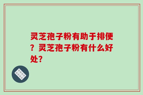 灵芝孢子粉有助于排便?灵芝孢子粉有什么好处?-第1张图片-破壁灵芝孢子粉研究指南 灵芝孢子粉有助于排便?灵芝孢子粉有什么好处?-第1张图片-破壁灵芝孢子粉研究指南