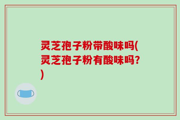 灵芝孢子粉带酸味吗(灵芝孢子粉有酸味吗?)-第1张图片-破壁灵芝孢子粉研究指南 灵芝孢子粉带酸味吗(灵芝孢子粉有酸味吗?)-第1张图片-破壁灵芝孢子粉研究指南