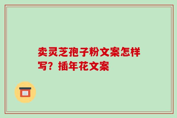 卖灵芝孢子粉文案怎样写？插年花文案-第1张图片-破壁灵芝孢子粉研究指南