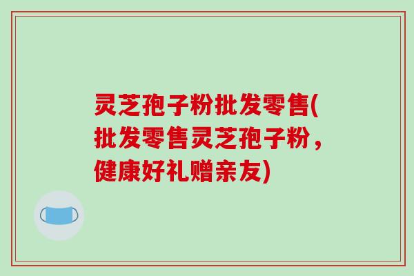 灵芝孢子粉批发零售(批发零售灵芝孢子粉，健康好礼赠亲友)-第1张图片-破壁灵芝孢子粉研究指南