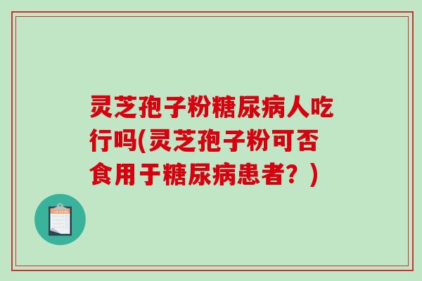 灵芝孢子粉糖尿病人吃行吗(灵芝孢子粉可否食用于糖尿病患者？)-第1张图片-破壁灵芝孢子粉研究指南