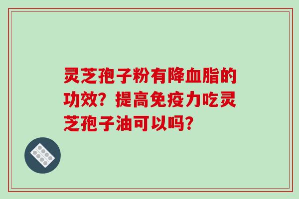 灵芝孢子粉有降血脂的功效?提高免疫力吃灵芝孢子油可以吗?-第1张图片-破壁灵芝孢子粉研究指南 灵芝孢子粉有降血脂的功效?提高免疫力吃灵芝孢子油可以吗?-第1张图片-破壁灵芝孢子粉研究指南