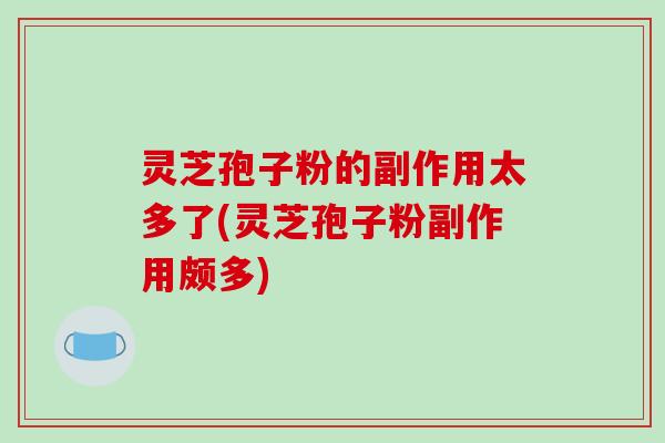 灵芝孢子粉的副作用太多了(灵芝孢子粉副作用颇多)-第1张图片-破壁灵芝孢子粉研究指南