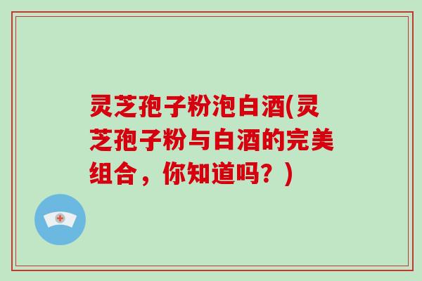灵芝孢子粉泡白酒(灵芝孢子粉与白酒的完美组合,你知道吗?)-第1张图片-破壁灵芝孢子粉研究指南 灵芝孢子粉泡白酒(灵芝孢子粉与白酒的完美组合,你知道吗?)-第1张图片-破壁灵芝孢子粉研究指南