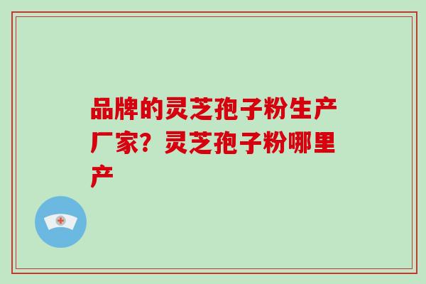 品牌的灵芝孢子粉生产厂家?灵芝孢子粉哪里产-第1张图片-破壁灵芝孢子粉研究指南 品牌的灵芝孢子粉生产厂家?灵芝孢子粉哪里产-第1张图片-破壁灵芝孢子粉研究指南
