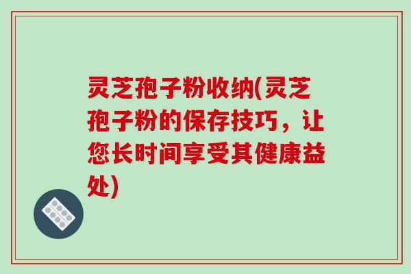 灵芝孢子粉收纳(灵芝孢子粉的保存技巧,让您长时间享受其健康益处)-第1张图片-破壁灵芝孢子粉研究指南 灵芝孢子粉收纳(灵芝孢子粉的保存技巧,让您长时间享受其健康益处)-第1张图片-破壁灵芝孢子粉研究指南