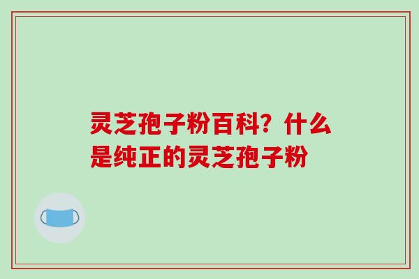 灵芝孢子粉百科?什么是纯正的灵芝孢子粉-第1张图片-破壁灵芝孢子粉研究指南 灵芝孢子粉百科?什么是纯正的灵芝孢子粉-第1张图片-破壁灵芝孢子粉研究指南