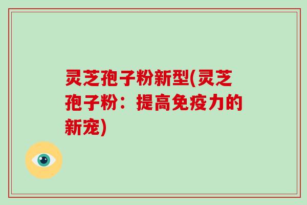 灵芝孢子粉新型(灵芝孢子粉:提高免疫力的新宠)-第1张图片-破壁灵芝孢子粉研究指南 灵芝孢子粉新型(灵芝孢子粉:提高免疫力的新宠)-第1张图片-破壁灵芝孢子粉研究指南