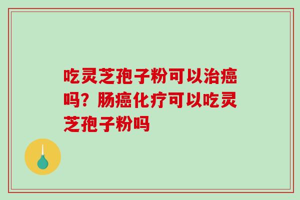 吃灵芝孢子粉可以治癌吗?肠癌化疗可以吃灵芝孢子粉吗-第1张图片-破壁灵芝孢子粉研究指南 吃灵芝孢子粉可以治癌吗?肠癌化疗可以吃灵芝孢子粉吗-第1张图片-破壁灵芝孢子粉研究指南