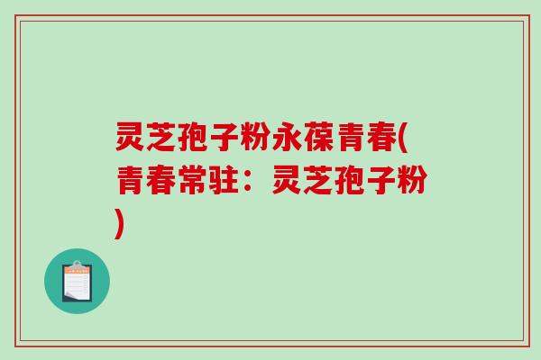 灵芝孢子粉永葆青春(青春常驻:灵芝孢子粉)-第1张图片-破壁灵芝孢子粉研究指南 灵芝孢子粉永葆青春(青春常驻:灵芝孢子粉)-第1张图片-破壁灵芝孢子粉研究指南