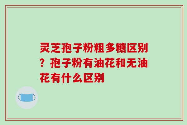 灵芝孢子粉粗多糖区别?孢子粉有油花和无油花有什么区别-第1张图片-破壁灵芝孢子粉研究指南 灵芝孢子粉粗多糖区别?孢子粉有油花和无油花有什么区别-第1张图片-破壁灵芝孢子粉研究指南