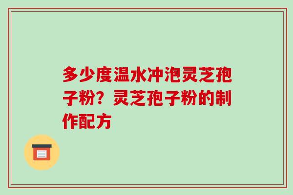 多少度温水冲泡灵芝孢子粉?灵芝孢子粉的制作配方-第1张图片-破壁灵芝孢子粉研究指南 多少度温水冲泡灵芝孢子粉?灵芝孢子粉的制作配方-第1张图片-破壁灵芝孢子粉研究指南