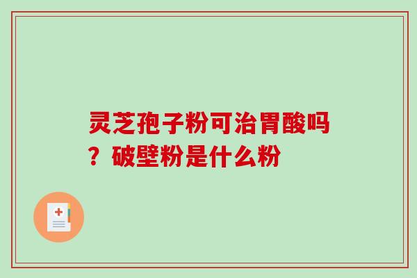 灵芝孢子粉可治胃酸吗?破壁粉是什么粉-第1张图片-破壁灵芝孢子粉研究指南 灵芝孢子粉可治胃酸吗?破壁粉是什么粉-第1张图片-破壁灵芝孢子粉研究指南