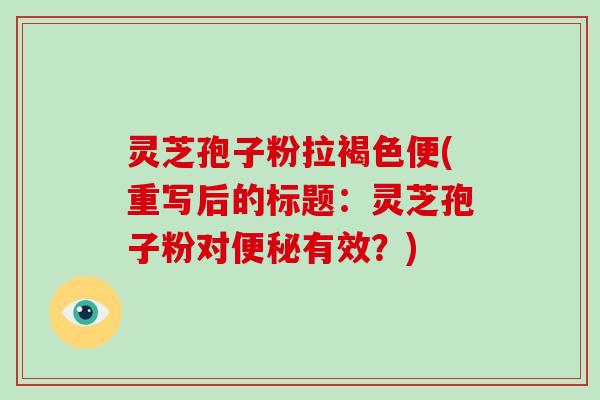 灵芝孢子粉拉褐色便(重写后的标题:灵芝孢子粉对便秘有效?)-第1张图片-破壁灵芝孢子粉研究指南 灵芝孢子粉拉褐色便(重写后的标题:灵芝孢子粉对便秘有效?)-第1张图片-破壁灵芝孢子粉研究指南