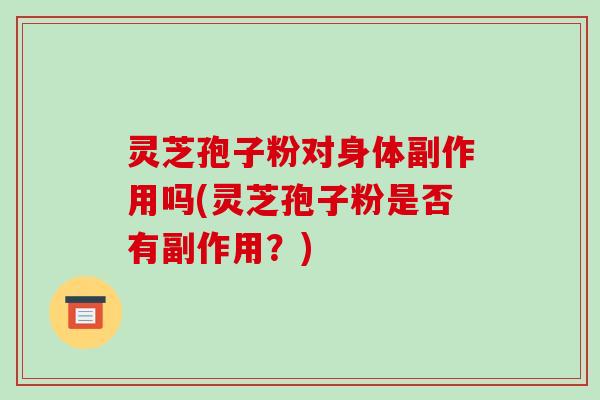 灵芝孢子粉对身体副作用吗(灵芝孢子粉是否有副作用?)-第1张图片-破壁灵芝孢子粉研究指南 灵芝孢子粉对身体副作用吗(灵芝孢子粉是否有副作用?)-第1张图片-破壁灵芝孢子粉研究指南