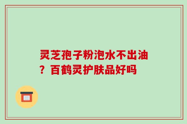 灵芝孢子粉泡水不出油?百鹤灵护肤品好吗-第1张图片-破壁灵芝孢子粉研究指南 灵芝孢子粉泡水不出油?百鹤灵护肤品好吗-第1张图片-破壁灵芝孢子粉研究指南