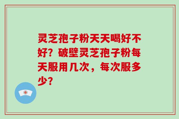 灵芝孢子粉天天喝好不好?破壁灵芝孢子粉每天服用几次,每次服多少?-第1张图片-破壁灵芝孢子粉研究指南 灵芝孢子粉天天喝好不好?破壁灵芝孢子粉每天服用几次,每次服多少?-第1张图片-破壁灵芝孢子粉研究指南
