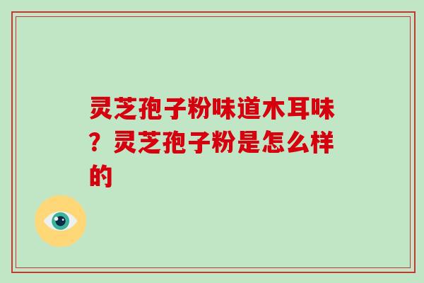 灵芝孢子粉味道木耳味?灵芝孢子粉是怎么样的-第1张图片-破壁灵芝孢子粉研究指南 灵芝孢子粉味道木耳味?灵芝孢子粉是怎么样的-第1张图片-破壁灵芝孢子粉研究指南