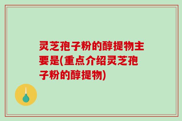 灵芝孢子粉的醇提物主要是(重点介绍灵芝孢子粉的醇提物)-第1张图片-破壁灵芝孢子粉研究指南
