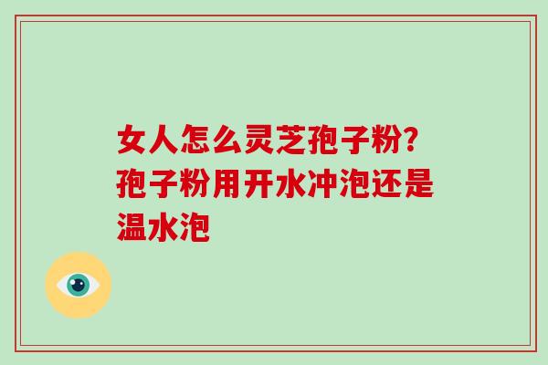 女人怎么灵芝孢子粉?孢子粉用开水冲泡还是温水泡-第1张图片-破壁灵芝孢子粉研究指南 女人怎么灵芝孢子粉?孢子粉用开水冲泡还是温水泡-第1张图片-破壁灵芝孢子粉研究指南