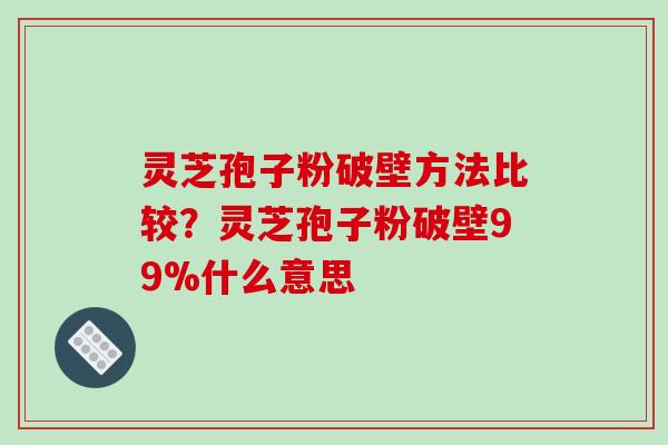 灵芝孢子粉破壁方法比较？灵芝孢子粉破壁99%什么意思-第1张图片-破壁灵芝孢子粉研究指南