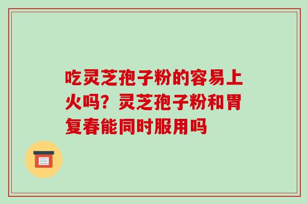 吃灵芝孢子粉的容易上火吗?灵芝孢子粉和胃复春能同时服用吗-第1张图片-破壁灵芝孢子粉研究指南 吃灵芝孢子粉的容易上火吗?灵芝孢子粉和胃复春能同时服用吗-第1张图片-破壁灵芝孢子粉研究指南