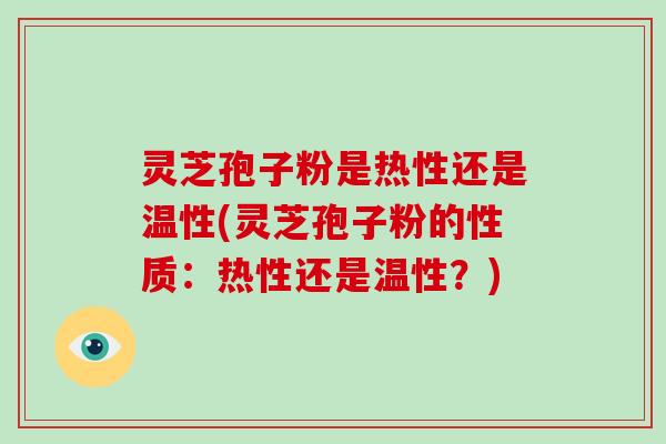 灵芝孢子粉是热性还是温性(灵芝孢子粉的性质：热性还是温性？)-第1张图片-破壁灵芝孢子粉研究指南