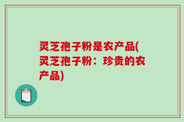 灵芝孢子粉是农产品(灵芝孢子粉:珍贵的农产品)-第1张图片-破壁灵芝孢子粉研究指南 灵芝孢子粉是农产品(灵芝孢子粉:珍贵的农产品)-第1张图片-破壁灵芝孢子粉研究指南
