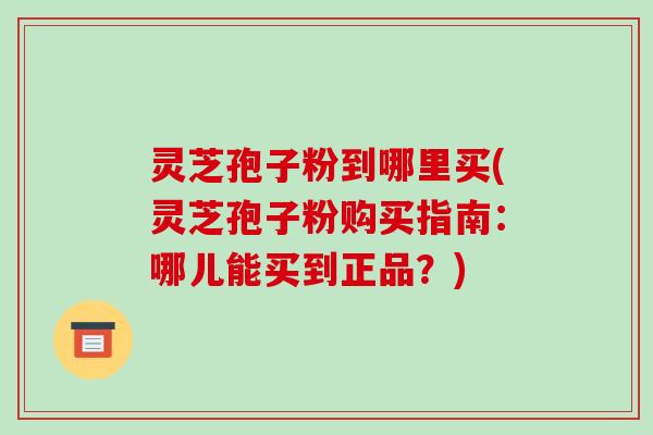 灵芝孢子粉到哪里买(灵芝孢子粉购买指南:哪儿能买到正品?)-第1张图片-破壁灵芝孢子粉研究指南 灵芝孢子粉到哪里买(灵芝孢子粉购买指南:哪儿能买到正品?)-第1张图片-破壁灵芝孢子粉研究指南