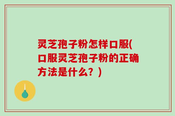 灵芝孢子粉怎样口服(口服灵芝孢子粉的正确方法是什么？)-第1张图片-破壁灵芝孢子粉研究指南