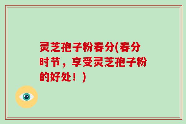 灵芝孢子粉春分(春分时节,享受灵芝孢子粉的好处!)-第1张图片-破壁灵芝孢子粉研究指南 灵芝孢子粉春分(春分时节,享受灵芝孢子粉的好处!)-第1张图片-破壁灵芝孢子粉研究指南
