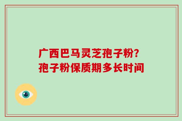 广西巴马灵芝孢子粉?孢子粉保质期多长时间-第1张图片-破壁灵芝孢子粉研究指南 广西巴马灵芝孢子粉?孢子粉保质期多长时间-第1张图片-破壁灵芝孢子粉研究指南