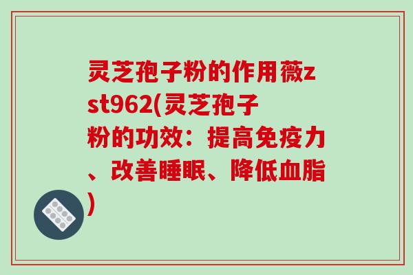 灵芝孢子粉的作用薇zst962(灵芝孢子粉的功效：提高免疫力、改善睡眠、降低血脂)-第1张图片-破壁灵芝孢子粉研究指南
