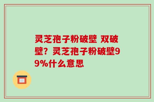 灵芝孢子粉破壁 双破壁?灵芝孢子粉破壁99%什么意思-第1张图片-破壁灵芝孢子粉研究指南 灵芝孢子粉破壁 双破壁?灵芝孢子粉破壁99%什么意思-第1张图片-破壁灵芝孢子粉研究指南