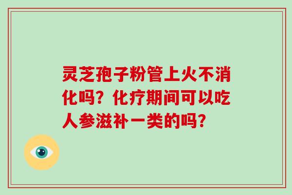 灵芝孢子粉管上火不消化吗?化疗期间可以吃人参滋补一类的吗?-第1张图片-破壁灵芝孢子粉研究指南 灵芝孢子粉管上火不消化吗?化疗期间可以吃人参滋补一类的吗?-第1张图片-破壁灵芝孢子粉研究指南