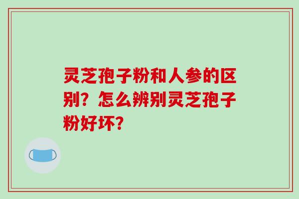 灵芝孢子粉和人参的区别?怎么辨别灵芝孢子粉好坏?-第1张图片-破壁灵芝孢子粉研究指南 灵芝孢子粉和人参的区别?怎么辨别灵芝孢子粉好坏?-第1张图片-破壁灵芝孢子粉研究指南