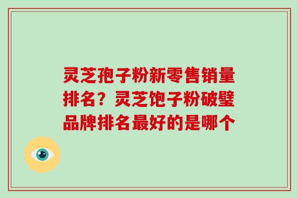 灵芝孢子粉新零售销量排名?灵芝饱子粉破璧品牌排名最好的是哪个-第1张图片-破壁灵芝孢子粉研究指南 灵芝孢子粉新零售销量排名?灵芝饱子粉破璧品牌排名最好的是哪个-第1张图片-破壁灵芝孢子粉研究指南